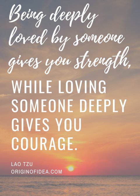 Love Quotes - Being deeply loved by someone gives you strength, while loving someone deeply gives you courage.