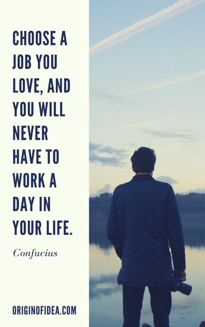 Choose a job you love, and you will never have to work a day in your life.