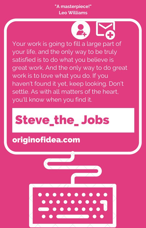 Love Quotes. - Your work is going to fill a large part of your life, and the only way to be truly satisfied is to do what you believe is great work. And the only way to do great work is to love what you do. If you haven't found it yet, keep looking. Don't settle. As with all matters of the heart, you'll know when you find it.