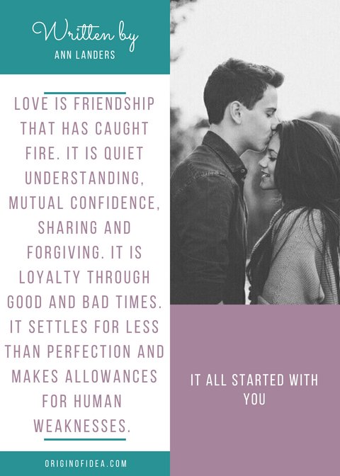 Love Quotes. - Love is friendship that has caught fire. It is quiet understanding, mutual confidence, sharing and forgiving. It is loyalty through good and bad times. It settles for less than perfection and makes allowances for human weaknesses.