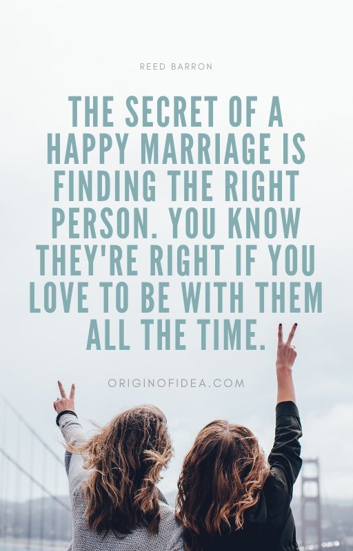 Love Quotes - The secret of a happy marriage is finding the right person. You know they're right if you love to be with them all the time.